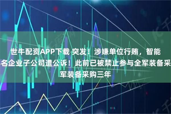 世牛配资APP下载 突发！涉嫌单位行贿，智能机电知名企业子公司遭公诉！此前已被禁止参与全军装备采购三年