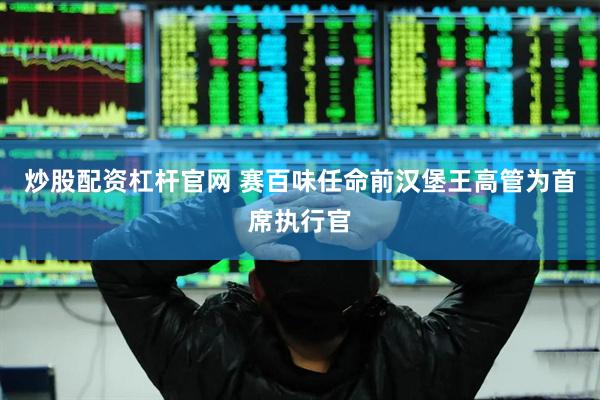 炒股配资杠杆官网 赛百味任命前汉堡王高管为首席执行官