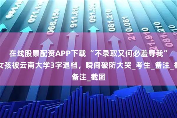 在线股票配资APP下载 “不录取又何必羞辱我”，女孩被云南大学3字退档，瞬间破防大哭_考生_备注_截图