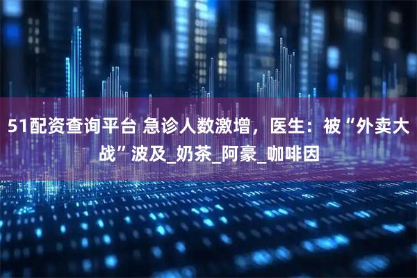 51配资查询平台 急诊人数激增，医生：被“外卖大战”波及_奶茶_阿豪_咖啡因