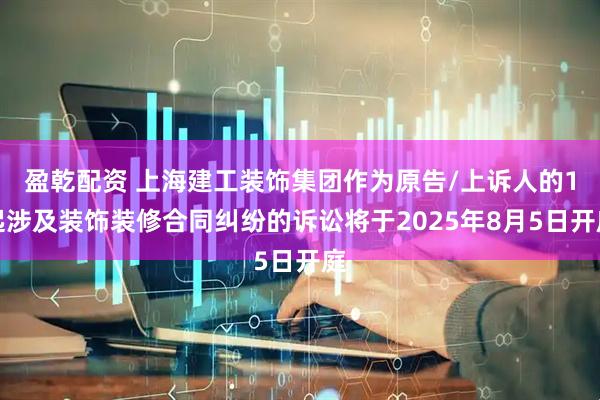 盈乾配资 上海建工装饰集团作为原告/上诉人的1起涉及装饰装修合同纠纷的诉讼将于2025年8月5日开庭