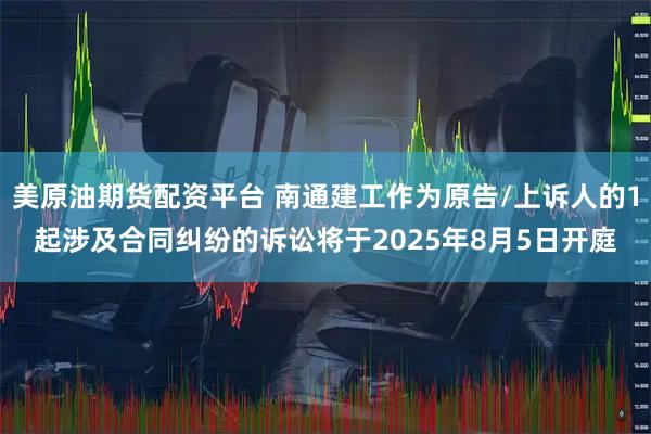 美原油期货配资平台 南通建工作为原告/上诉人的1起涉及合同纠纷的诉讼将于2025年8月5日开庭