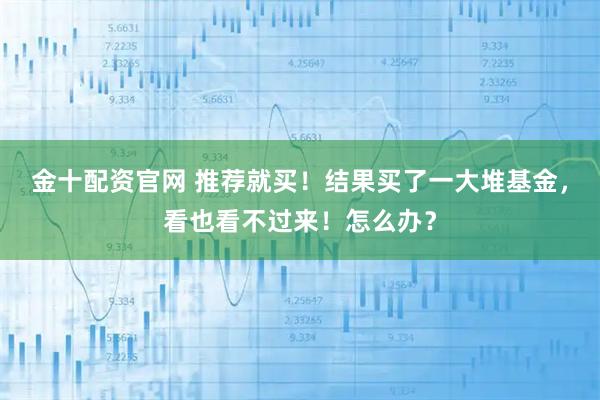 金十配资官网 推荐就买！结果买了一大堆基金，看也看不过来！怎么办？
