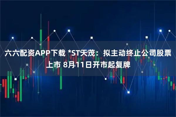 六六配资APP下载 *ST天茂：拟主动终止公司股票上市 8月11日开市起复牌