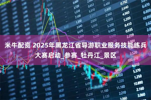 米牛配资 2025年黑龙江省导游职业服务技能练兵大赛启动_参赛_牡丹江_景区