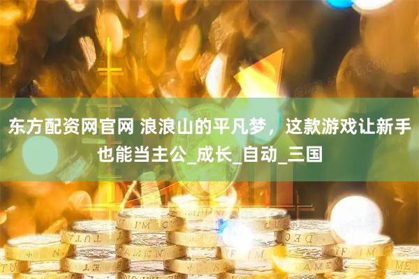 东方配资网官网 浪浪山的平凡梦，这款游戏让新手也能当主公_成长_自动_三国