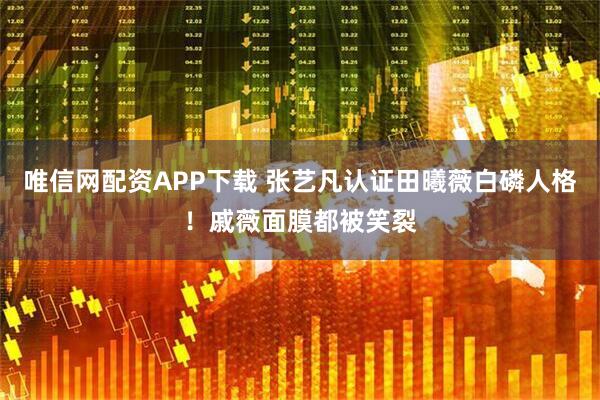 唯信网配资APP下载 张艺凡认证田曦薇白磷人格！戚薇面膜都被笑裂