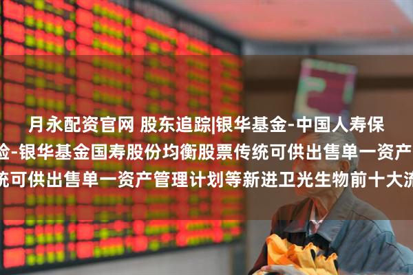 月永配资官网 股东追踪|银华基金-中国人寿保险股份有限公司-传统险-银华基金国寿股份均衡股票传统可供出售单一资产管理计划等新进卫光生物前十大流通股东