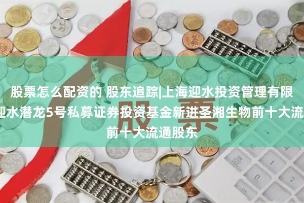 股票怎么配资的 股东追踪|上海迎水投资管理有限公司-迎水潜龙5号私募证券投资基金新进圣湘生物前十大流通股东