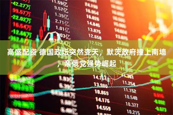 高盛配资 德国政坛突然变天，默茨政府撞上南墙，亲俄党强势崛起
