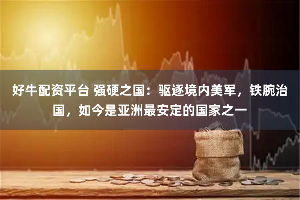 好牛配资平台 强硬之国：驱逐境内美军，铁腕治国，如今是亚洲最安定的国家之一