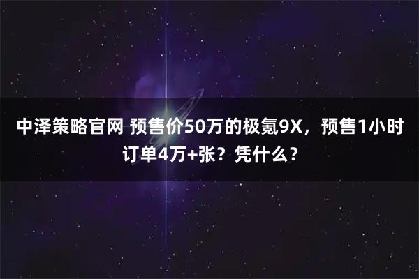 中泽策略官网 预售价50万的极氪9X，预售1小时订单4万+张？凭什么？