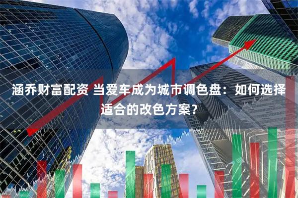 涵乔财富配资 当爱车成为城市调色盘：如何选择适合的改色方案？