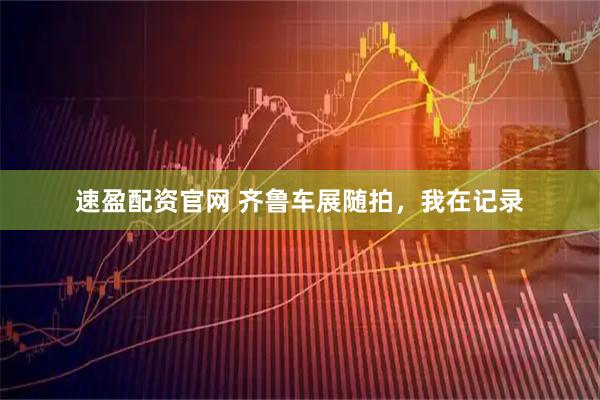 速盈配资官网 齐鲁车展随拍，我在记录