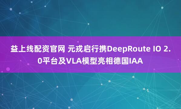 益上线配资官网 元戎启行携DeepRoute IO 2.0平台及VLA模型亮相德国IAA
