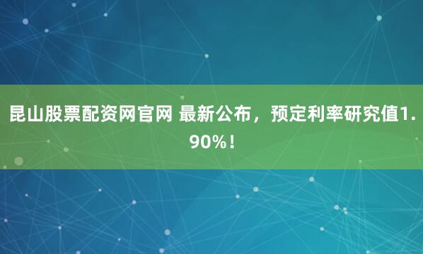 昆山股票配资网官网 最新公布，预定利率研究值1.90%！