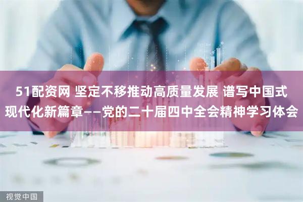 51配资网 坚定不移推动高质量发展 谱写中国式现代化新篇章——党的二十届四中全会精神学习体会