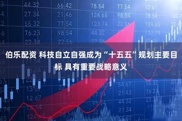 伯乐配资 科技自立自强成为“十五五”规划主要目标 具有重要战略意义