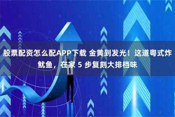 股票配资怎么配APP下载 金黄到发光！这道粤式炸鱿鱼，在家 5 步复刻大排档味