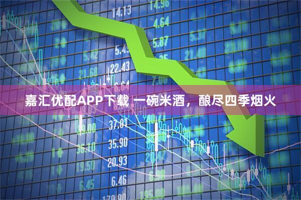 嘉汇优配APP下载 一碗米酒，酿尽四季烟火