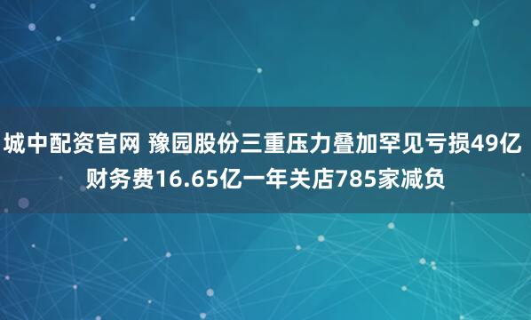 城中配资官网 豫园股份三重压力叠加罕见亏损49亿 财务费16.65亿一年关店785家减负