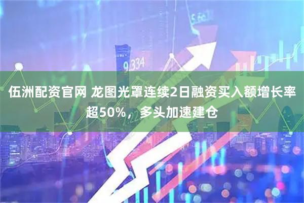 伍洲配资官网 龙图光罩连续2日融资买入额增长率超50%，多头加速建仓
