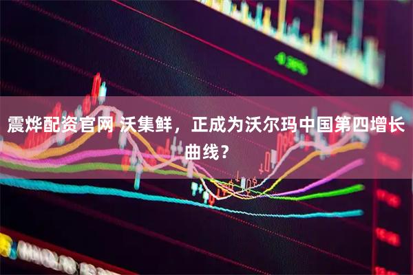 震烨配资官网 沃集鲜，正成为沃尔玛中国第四增长曲线？