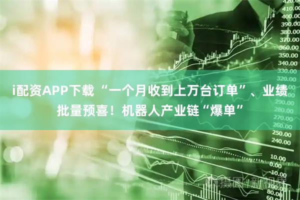 i配资APP下载 “一个月收到上万台订单”、业绩批量预喜！机器人产业链“爆单”