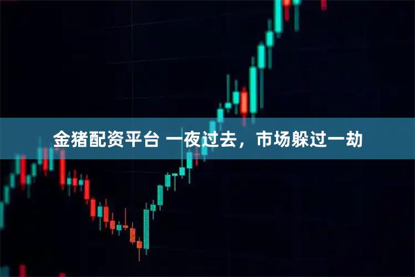 金猪配资平台 一夜过去，市场躲过一劫